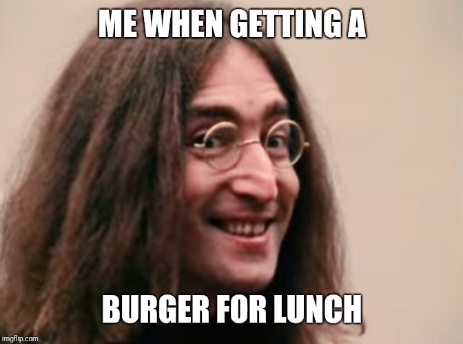 Happy Lennon | ME WHEN GETTING A; BURGER FOR LUNCH | image tagged in john lennon | made w/ Imgflip meme maker