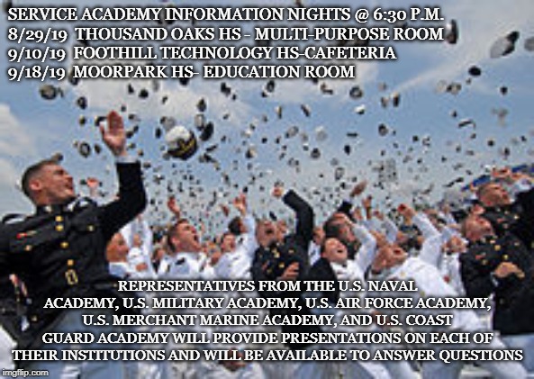 Military Service Academy | SERVICE ACADEMY INFORMATION NIGHTS @ 6:30 P.M.
8/29/19  THOUSAND OAKS HS - MULTI-PURPOSE ROOM
9/10/19  FOOTHILL TECHNOLOGY HS-CAFETERIA 
9/18/19  MOORPARK HS- EDUCATION ROOM; REPRESENTATIVES FROM THE U.S. NAVAL ACADEMY, U.S. MILITARY ACADEMY, U.S. AIR FORCE ACADEMY, U.S. MERCHANT MARINE ACADEMY, AND U.S. COAST GUARD ACADEMY WILL PROVIDE PRESENTATIONS ON EACH OF THEIR INSTITUTIONS AND WILL BE AVAILABLE TO ANSWER QUESTIONS | image tagged in us navy,us army | made w/ Imgflip meme maker