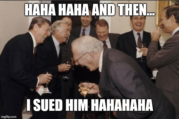 Laughing Men In Suits | HAHA HAHA AND THEN... I SUED HIM HAHAHAHA | image tagged in memes,laughing men in suits | made w/ Imgflip meme maker