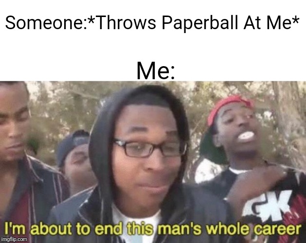 School Starts Soon For Me | Someone:*Throws Paperball At Me*; Me: | image tagged in im about to end this mans whole career | made w/ Imgflip meme maker