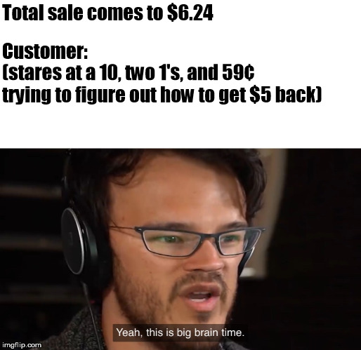 Yeah, this is big brain time | Total sale comes to $6.24; (stares at a 10, two 1's, and 59¢ trying to figure out how to get $5 back); Customer: | image tagged in yeah this is big brain time,retail,customers,math,thinking | made w/ Imgflip meme maker