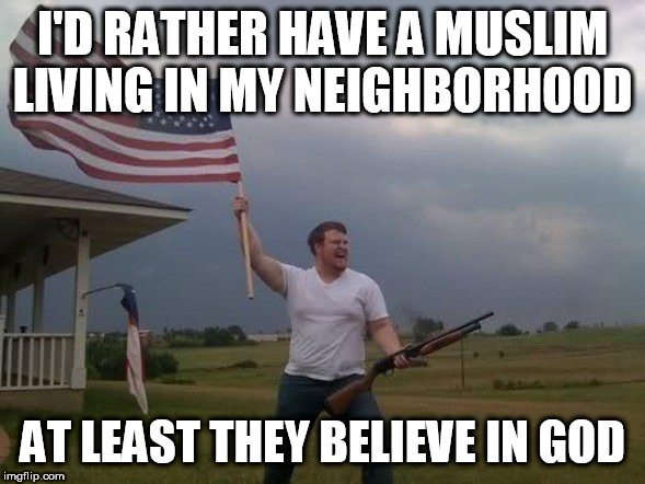 Gun loving conservative | I'D RATHER HAVE A MUSLIM LIVING IN MY NEIGHBORHOOD; AT LEAST THEY BELIEVE IN GOD | image tagged in gun loving conservative,muslim,muslims,god,belief,religion | made w/ Imgflip meme maker