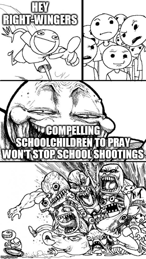 Hey Internet | HEY RIGHT-WINGERS; COMPELLING SCHOOLCHILDREN TO PRAY WON'T STOP SCHOOL SHOOTINGS | image tagged in memes,hey internet,right wing,right-wing,school shootings,prayer | made w/ Imgflip meme maker