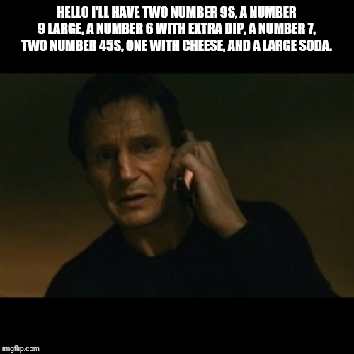 Liam Neeson Taken | HELLO I'LL HAVE TWO NUMBER 9S, A NUMBER 9 LARGE, A NUMBER 6 WITH EXTRA DIP, A NUMBER 7, TWO NUMBER 45S, ONE WITH CHEESE, AND A LARGE SODA. | image tagged in memes,liam neeson taken | made w/ Imgflip meme maker