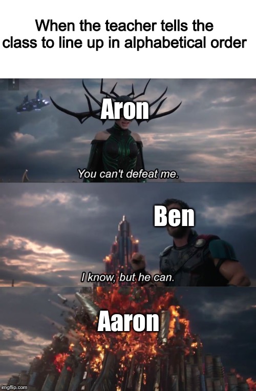 You can't defeat me |  When the teacher tells the class to line up in alphabetical order; Aron; Ben; Aaron | image tagged in you can't defeat me | made w/ Imgflip meme maker