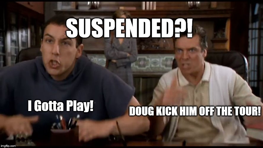 SUSPENDED?! | SUSPENDED?! DOUG KICK HIM OFF THE TOUR! I Gotta Play! | image tagged in suspended,happy gilmore,adam sandler,golf,suspension,pga tour | made w/ Imgflip meme maker
