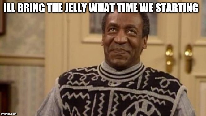 Bill Cosby | ILL BRING THE JELLY WHAT TIME WE STARTING | image tagged in bill cosby | made w/ Imgflip meme maker