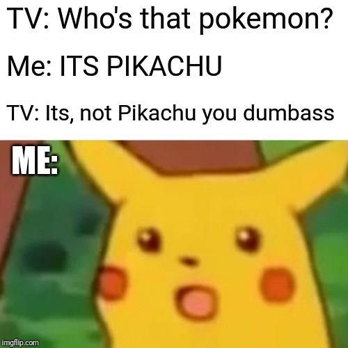 Surprised Pikachu Meme | TV: Who's that pokemon? Me: ITS PIKACHU; TV: Its, not Pikachu you dumbass; ME: | image tagged in memes,surprised pikachu | made w/ Imgflip meme maker