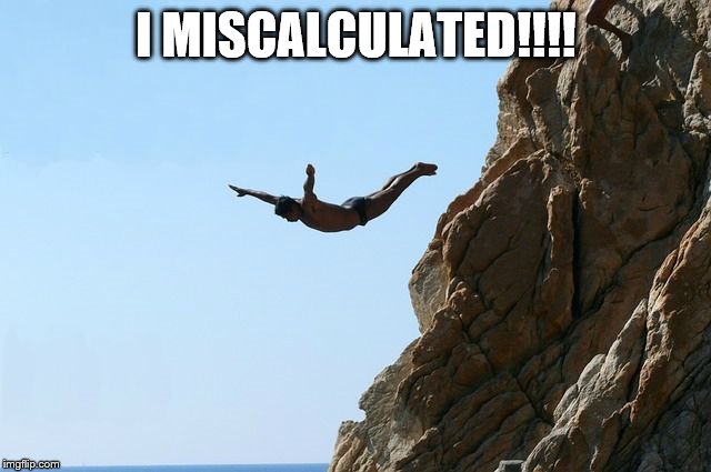 Jumping off a cliff | I MISCALCULATED!!!! | image tagged in jumping off a cliff | made w/ Imgflip meme maker