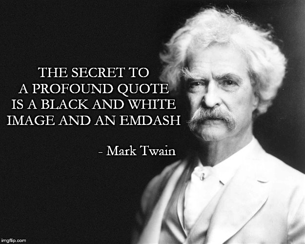 Mark Twain | THE SECRET TO A PROFOUND QUOTE IS A BLACK AND WHITE IMAGE AND AN EMDASH; - Mark Twain | image tagged in mark twain | made w/ Imgflip meme maker