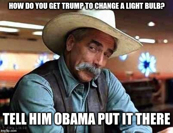 Trump Joke | HOW DO YOU GET TRUMP TO CHANGE A LIGHT BULB? TELL HIM OBAMA PUT IT THERE | image tagged in sam elliott the big lebowski,donald trump,barack obama,light bulb,jokes | made w/ Imgflip meme maker