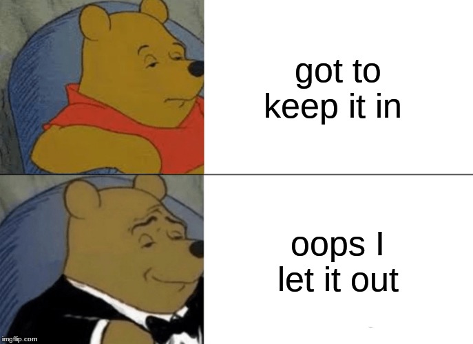 Tuxedo Winnie The Pooh | got to keep it in; oops I let it out | image tagged in memes,tuxedo winnie the pooh | made w/ Imgflip meme maker