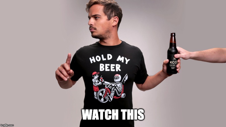 Hold my beer | WATCH THIS | image tagged in hold my beer | made w/ Imgflip meme maker