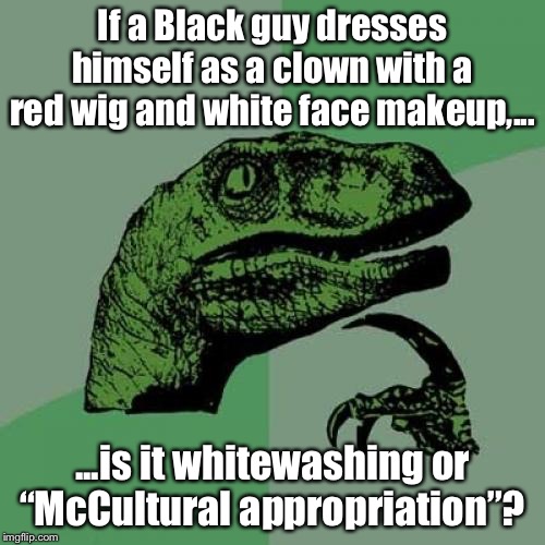 McCultural Appropriation | If a Black guy dresses himself as a clown with a red wig and white face makeup,... ...is it whitewashing or “McCultural appropriation”? | image tagged in memes,philosoraptor,mcdonalds,black guy,clown,white | made w/ Imgflip meme maker