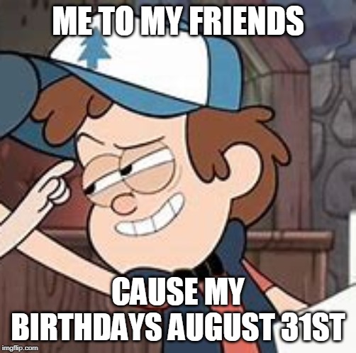 ME TO MY FRIENDS; CAUSE MY BIRTHDAYS AUGUST 31ST | image tagged in gravity falls | made w/ Imgflip meme maker