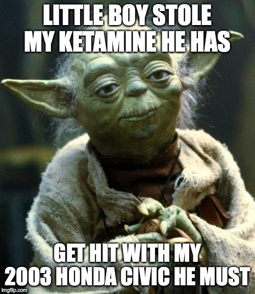 Star Wars Yoda Meme | LITTLE BOY STOLE MY KETAMINE HE HAS; GET HIT WITH MY 2003 HONDA CIVIC HE MUST | image tagged in memes,star wars yoda | made w/ Imgflip meme maker