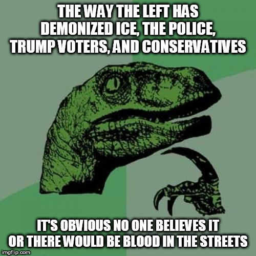Philosoraptor | THE WAY THE LEFT HAS DEMONIZED ICE, THE POLICE, TRUMP VOTERS, AND CONSERVATIVES; IT'S OBVIOUS NO ONE BELIEVES IT OR THERE WOULD BE BLOOD IN THE STREETS | image tagged in memes,philosoraptor | made w/ Imgflip meme maker