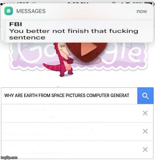 FBI you better not finish | WHY ARE EARTH FROM SPACE PICTURES COMPUTER GENERAT | image tagged in fbi you better not finish | made w/ Imgflip meme maker