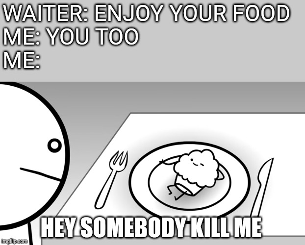 WAITER: ENJOY YOUR FOOD
ME: YOU TOO
ME:; HEY SOMEBODY KILL ME | image tagged in asdf,cartoon | made w/ Imgflip meme maker