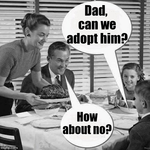 Vintage Family Dinner | Dad,  can we adopt him? How about no? | image tagged in vintage family dinner | made w/ Imgflip meme maker