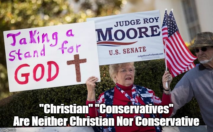 "Christian" "Conservatives" Are Neither Christian Nor Conservative | "Christian" "Conservatives" Are Neither Christian Nor Conservative | image tagged in christian conservatives,judge roy moore,taking a stand for god | made w/ Imgflip meme maker