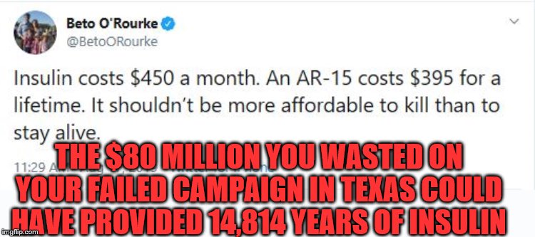 And now he's spending millions more on another campaign he can't win. | THE $80 MILLION YOU WASTED ON YOUR FAILED CAMPAIGN IN TEXAS COULD HAVE PROVIDED 14,814 YEARS OF INSULIN | image tagged in beto,o'rourke,beta male,tweet | made w/ Imgflip meme maker