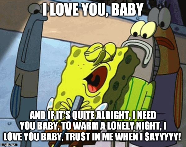 Singing Spongebob | I LOVE YOU, BABY; AND IF IT'S QUITE ALRIGHT, I NEED YOU BABY, TO WARM A LONELY NIGHT, I LOVE YOU BABY, TRUST IN ME WHEN I SAYYYYY! | image tagged in spongebob  striped sweater | made w/ Imgflip meme maker