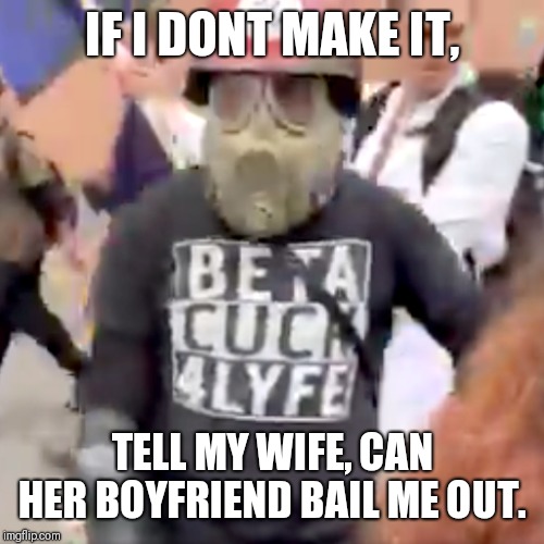 Antifa Beta Cuck 4 Lyfe | IF I DONT MAKE IT, TELL MY WIFE, CAN HER BOYFRIEND BAIL ME OUT. | image tagged in antifa beta cuck 4 lyfe | made w/ Imgflip meme maker