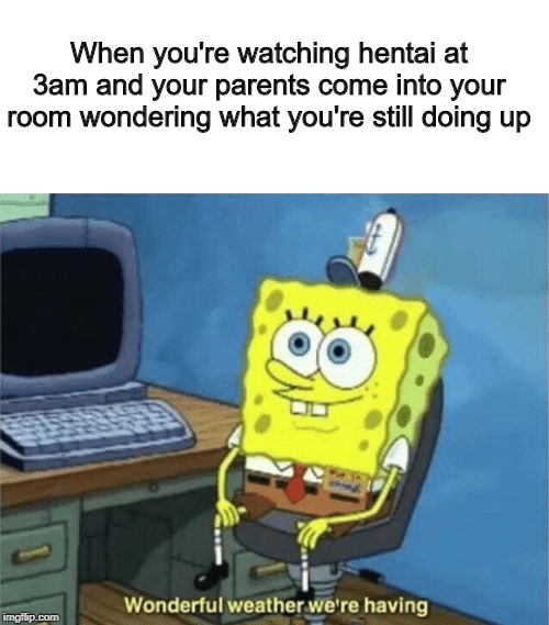 How many times this happen to you? | When you're watching hentai at 3am and your parents come into your room wondering what you're still doing up | image tagged in wonderful weather we're having,weather,oops,whoops,fail | made w/ Imgflip meme maker