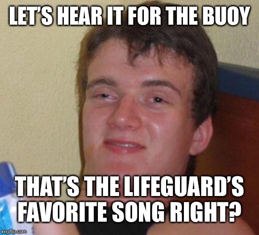 stoned guy | LET’S HEAR IT FOR THE BUOY; THAT’S THE LIFEGUARD’S FAVORITE SONG RIGHT? | image tagged in stoned guy | made w/ Imgflip meme maker