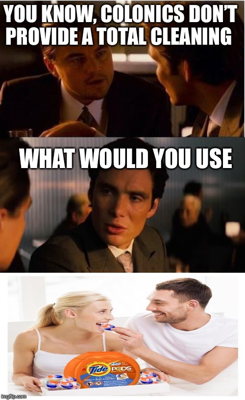 A full clean through and through | YOU KNOW, COLONICS DON’T PROVIDE A TOTAL CLEANING; WHAT WOULD YOU USE | image tagged in memes,inception,tide pod challenge,tide pods | made w/ Imgflip meme maker
