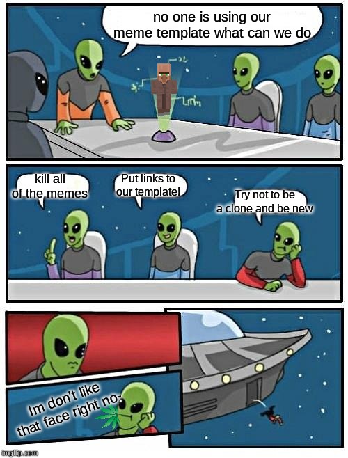 Alien Meeting Suggestion | no one is using our meme template what can we do; kill all of the memes; Put links to our template! Try not to be a clone and be new; Im don't like that face right no- | image tagged in memes,alien meeting suggestion | made w/ Imgflip meme maker