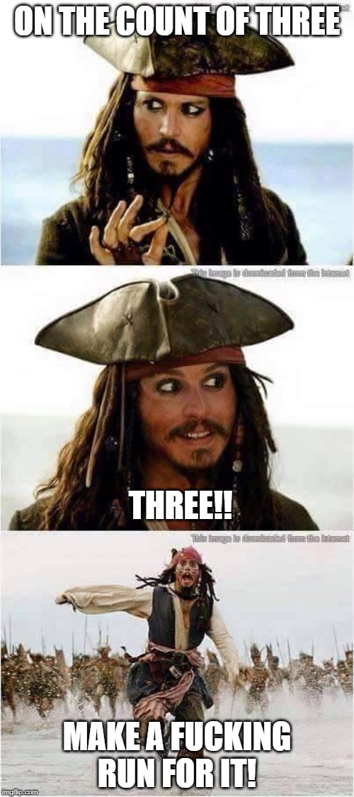 jack sparrow run | ON THE COUNT OF THREE; THREE!! MAKE A FUCKING RUN FOR IT! | image tagged in jack sparrow run | made w/ Imgflip meme maker