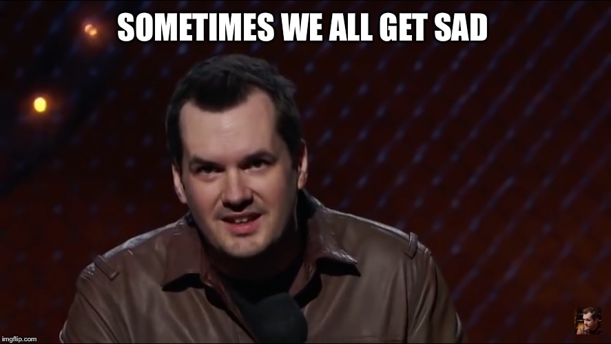 Jim Jefferies 1 | SOMETIMES WE ALL GET SAD | image tagged in jim jefferies 1 | made w/ Imgflip meme maker