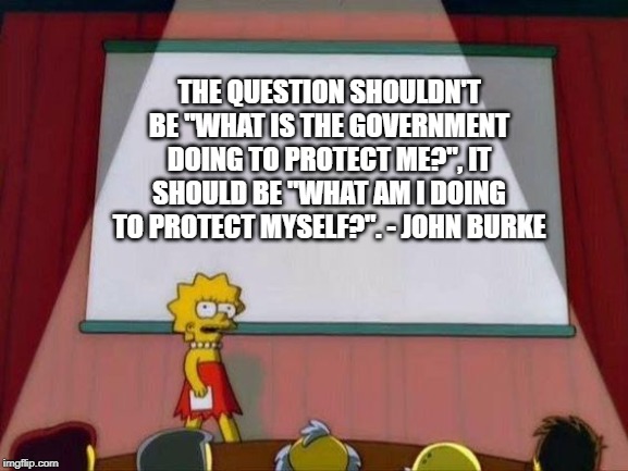 lisa simpson presents | THE QUESTION SHOULDN'T BE "WHAT IS THE GOVERNMENT DOING TO PROTECT ME?", IT SHOULD BE "WHAT AM I DOING TO PROTECT MYSELF?". - JOHN BURKE | image tagged in lisa simpson presents,safety | made w/ Imgflip meme maker