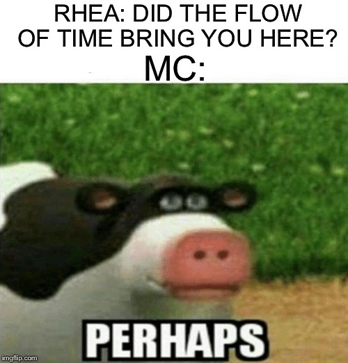 Perhaps Cow | RHEA: DID THE FLOW OF TIME BRING YOU HERE? MC: | image tagged in perhaps cow | made w/ Imgflip meme maker