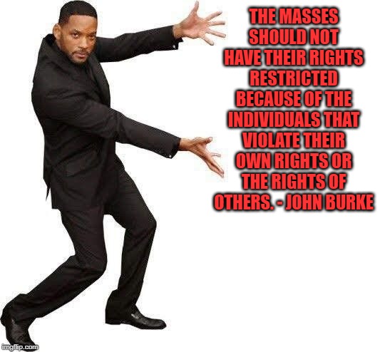 will smith | THE MASSES SHOULD NOT HAVE THEIR RIGHTS RESTRICTED BECAUSE OF THE INDIVIDUALS THAT VIOLATE THEIR OWN RIGHTS OR THE RIGHTS OF OTHERS. - JOHN BURKE | image tagged in will smith,safety,gun rights | made w/ Imgflip meme maker