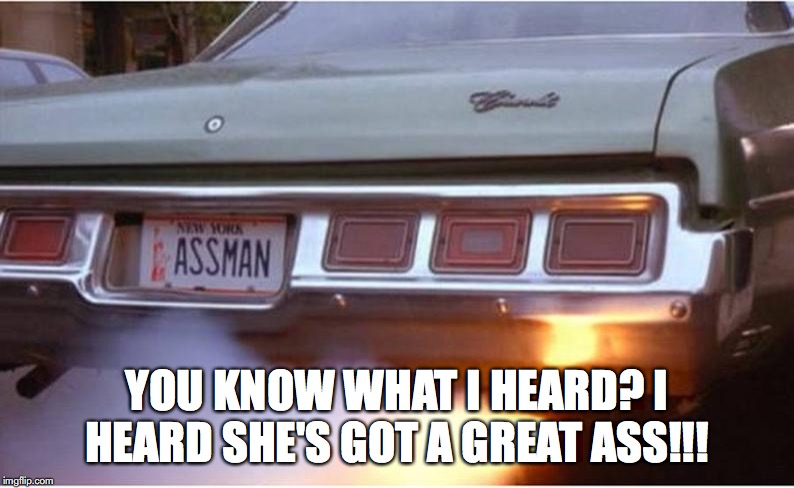 YOU KNOW WHAT I HEARD? I HEARD SHE'S GOT A GREAT ASS!!! | image tagged in film | made w/ Imgflip meme maker