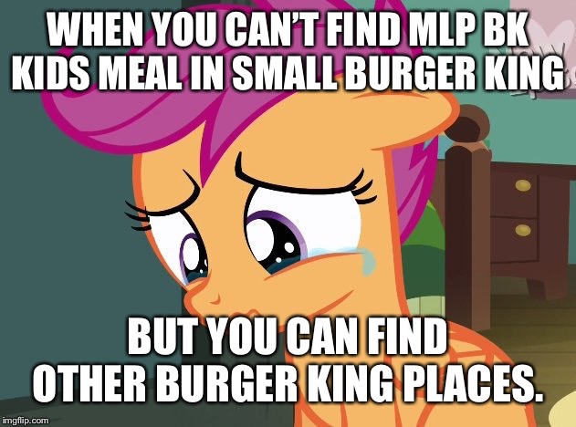 MLP BK kids meal has not arrived. | WHEN YOU CAN’T FIND MLP BK KIDS MEAL IN SMALL BURGER KING; BUT YOU CAN FIND OTHER BURGER KING PLACES. | image tagged in the last crusade,scootaloo,burger king,my little pony friendship is magic | made w/ Imgflip meme maker
