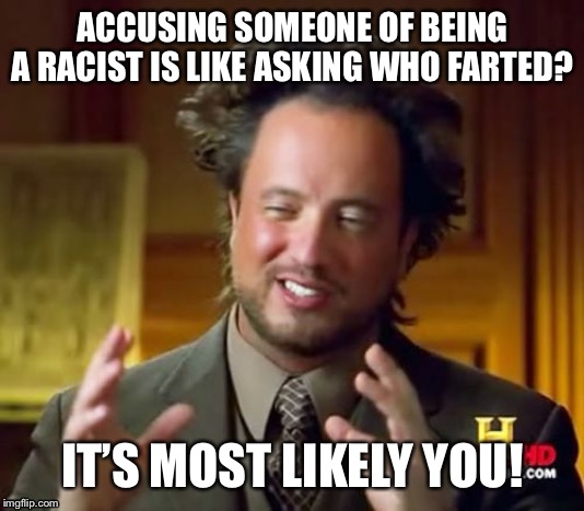 Ancient Aliens | ACCUSING SOMEONE OF BEING A RACIST IS LIKE ASKING WHO FARTED? IT’S MOST LIKELY YOU! | image tagged in memes,ancient aliens | made w/ Imgflip meme maker