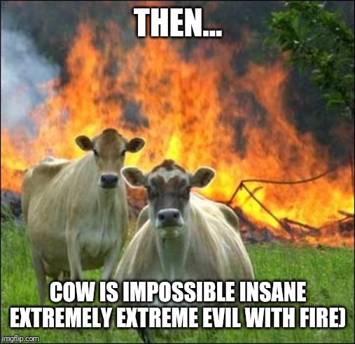 Evil Cows Meme | THEN... COW IS IMPOSSIBLE INSANE EXTREMELY EXTREME EVIL WITH FIRE) | image tagged in memes,evil cows | made w/ Imgflip meme maker