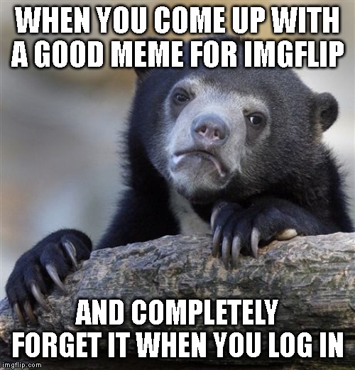 All the time.  :( | WHEN YOU COME UP WITH A GOOD MEME FOR IMGFLIP; AND COMPLETELY FORGET IT WHEN YOU LOG IN | image tagged in memes,confession bear,imgflip,forgetful | made w/ Imgflip meme maker