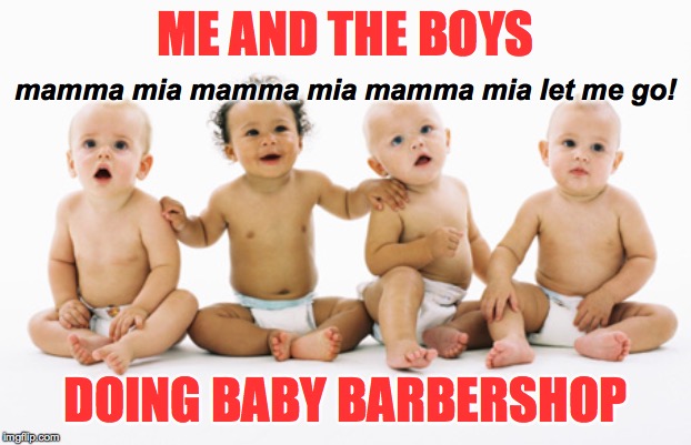 Me and the boys week - a Nixie.Knox and CravenMoordik event (Aug 19-25) | ME AND THE BOYS; mamma mia mamma mia mamma mia let me go! DOING BABY BARBERSHOP | image tagged in memes,babies,barbershop,bohemian rhapsody,me and the boys week,not naked | made w/ Imgflip meme maker