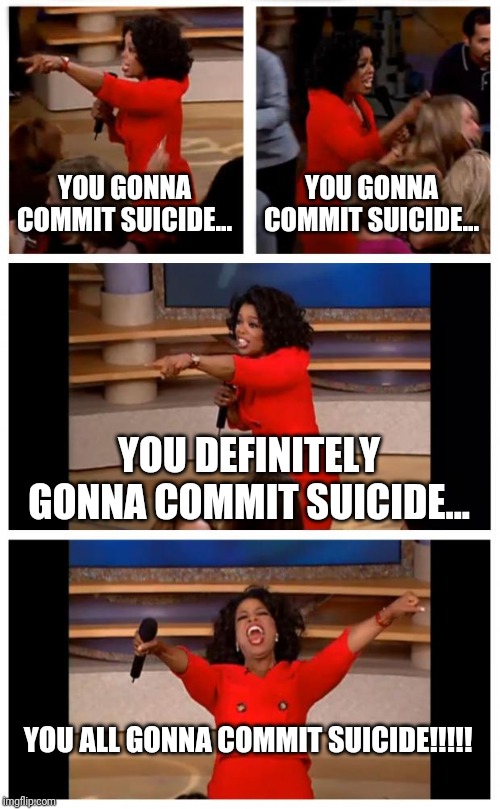 Oprah You Get A Car Everybody Gets A Car Meme | YOU GONNA COMMIT SUICIDE... YOU GONNA COMMIT SUICIDE... YOU DEFINITELY GONNA COMMIT SUICIDE... YOU ALL GONNA COMMIT SUICIDE!!!!! | image tagged in memes,oprah you get a car everybody gets a car | made w/ Imgflip meme maker