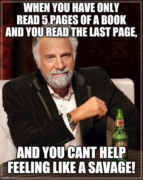 The Most Interesting Man In The World Meme | WHEN YOU HAVE ONLY READ 5 PAGES OF A BOOK AND YOU READ THE LAST PAGE, AND YOU CANT HELP FEELING LIKE A SAVAGE! | image tagged in memes,the most interesting man in the world | made w/ Imgflip meme maker