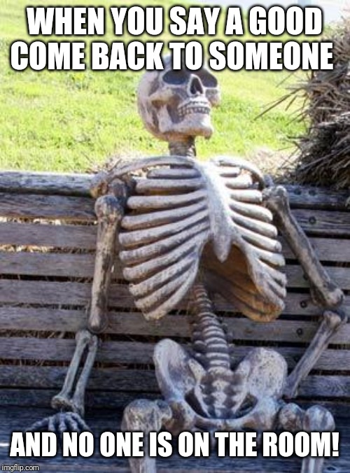 Waiting Skeleton Meme | WHEN YOU SAY A GOOD COME BACK TO SOMEONE; AND NO ONE IS ON THE ROOM! | image tagged in memes,waiting skeleton | made w/ Imgflip meme maker