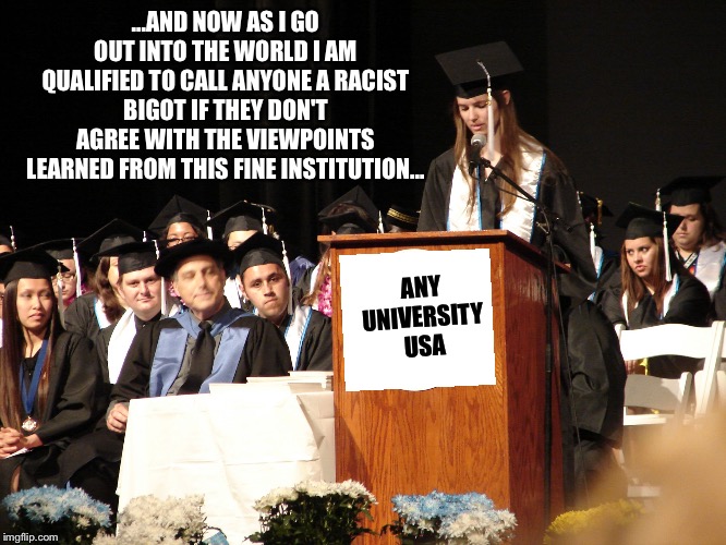 Graduation Speech 2 | ...AND NOW AS I GO OUT INTO THE WORLD I AM QUALIFIED TO CALL ANYONE A RACIST BIGOT IF THEY DON'T AGREE WITH THE VIEWPOINTS LEARNED FROM THIS FINE INSTITUTION... ANY UNIVERSITY USA | image tagged in graduation speech 2 | made w/ Imgflip meme maker