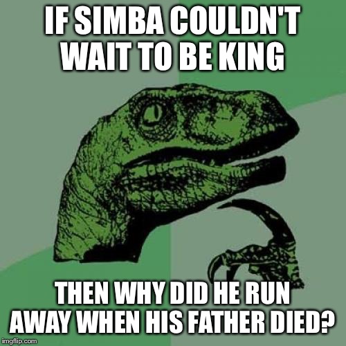 Philosoraptor Meme | IF SIMBA COULDN'T WAIT TO BE KING; THEN WHY DID HE RUN AWAY WHEN HIS FATHER DIED? | image tagged in memes,philosoraptor | made w/ Imgflip meme maker