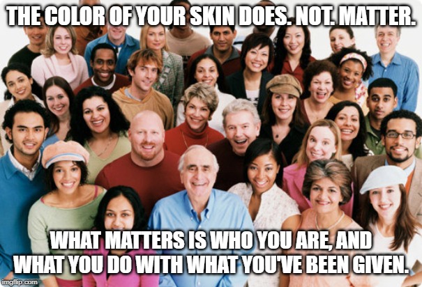 diversity | THE COLOR OF YOUR SKIN DOES. NOT. MATTER. WHAT MATTERS IS WHO YOU ARE, AND WHAT YOU DO WITH WHAT YOU'VE BEEN GIVEN. | image tagged in diversity | made w/ Imgflip meme maker
