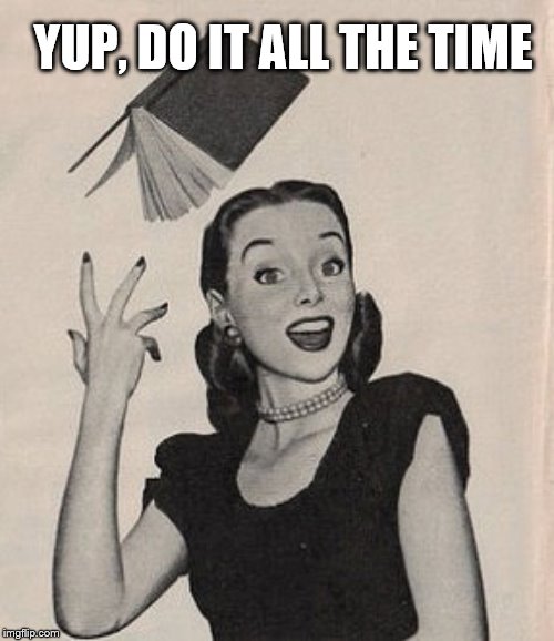 Throwing book vintage woman | YUP, DO IT ALL THE TIME | image tagged in throwing book vintage woman | made w/ Imgflip meme maker